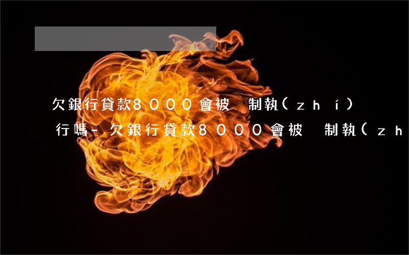 欠銀行貸款8000會被強制執(zhí)行嗎-欠銀行貸款8000會被強制執(zhí)行嗎知乎