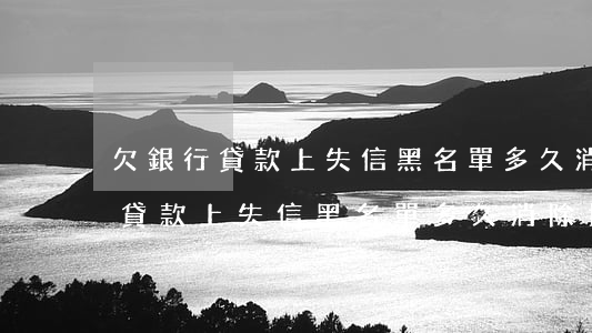 欠銀行貸款上失信黑名單多久消除-欠銀行貸款上失信黑名單多久消除掉