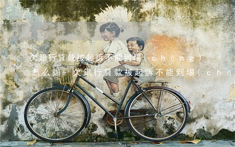 欠銀行貸款被起訴不能到場(chǎng)怎么辦-欠銀行貸款被起訴不能到場(chǎng)怎么辦呢