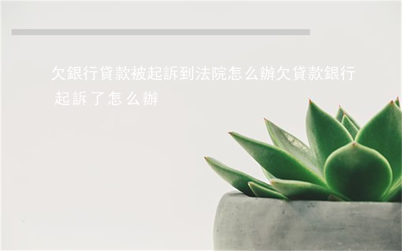 欠銀行貸款被起訴到法院怎么辦(欠貸款銀行起訴了怎么辦)