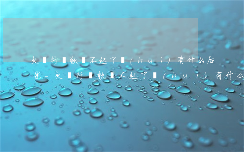 欠銀行貸款還不起了會(huì)有什么后果-欠銀行貸款還不起了會(huì)有什么后果嗎