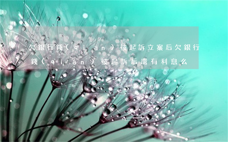 欠銀行錢(qián)被起訴立案后(欠銀行錢(qián)被起訴后還有利息么)