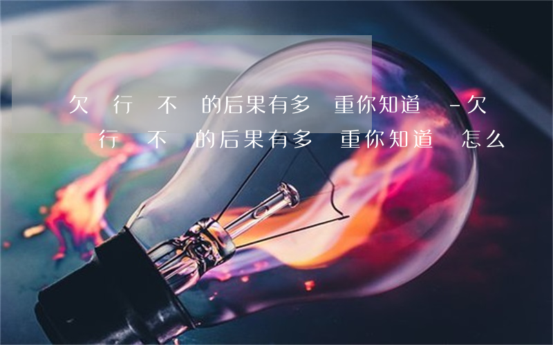 欠銀行錢不還的后果有多嚴重 你知道嗎?-欠銀行錢不還的后果有多嚴重 你知道嗎怎么辦