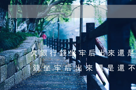 欠銀行錢坐牢后出來還是還不起錢-欠銀行錢坐牢后出來還是還不起錢怎么辦?
