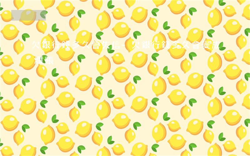 欠銀行錢多久會失信-欠銀行錢多久會變成爛賬
