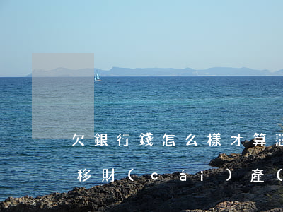 欠銀行錢怎么樣才算惡意轉(zhuǎn)移財(cái)產(chǎn)-欠銀行錢怎么樣才算惡意轉(zhuǎn)移財(cái)產(chǎn)呢