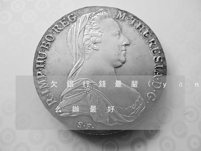 欠銀行錢最嚴(yán)重后果（欠銀行錢怎么辦最好）