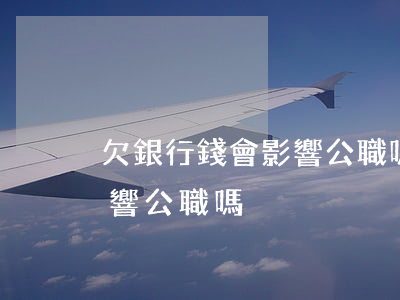 欠銀行錢會影響公職嗎怎么辦（欠銀行錢會影響公職嗎）
