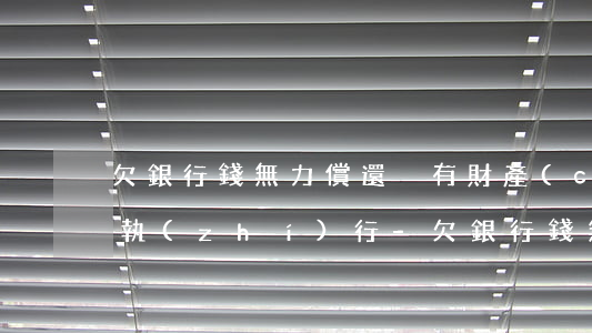 欠銀行錢無力償還沒有財產(chǎn)可執(zhí)行-欠銀行錢無力償還沒有財產(chǎn)可執(zhí)行嗎
