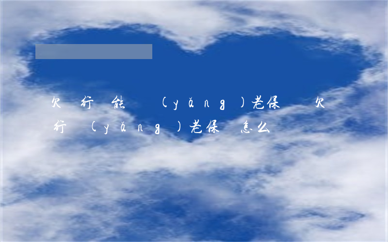 欠銀行錢能辦養(yǎng)老保險嗎（欠銀行養(yǎng)老保險怎么辦）