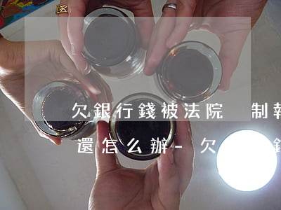 欠銀行錢被法院強制執(zhí)行沒有錢還怎么辦-欠銀行錢被法院強制執(zhí)行沒有錢還怎么辦呢