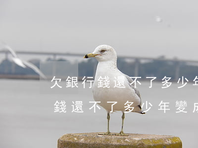欠銀行錢還不了多少年變成壞賬了-欠銀行錢還不了多少年變成壞賬了怎么辦