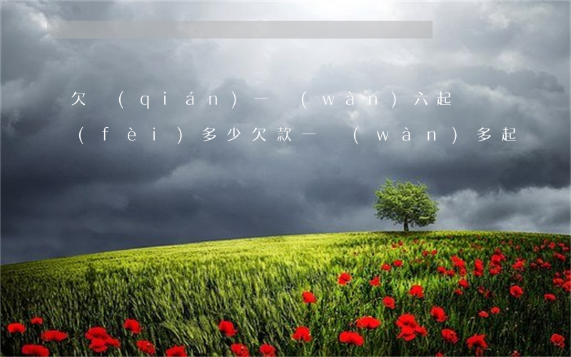欠錢(qián)一萬(wàn)六起訴費(fèi)多少(欠款一萬(wàn)多起訴費(fèi)是多少)