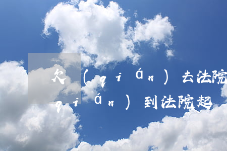 欠錢(qián)去法院起訴有用嗎（欠錢(qián)到法院起訴有用嗎）