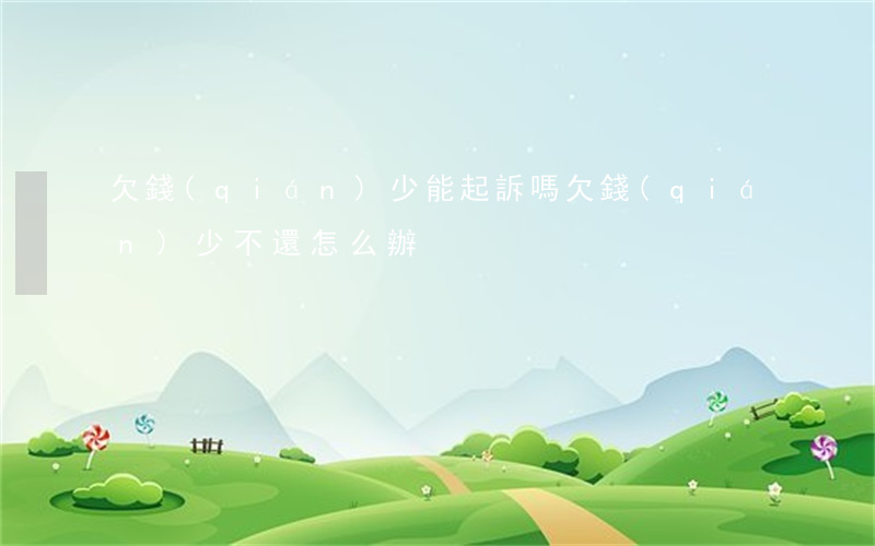 欠錢(qián)少能起訴嗎(欠錢(qián)少不還怎么辦)