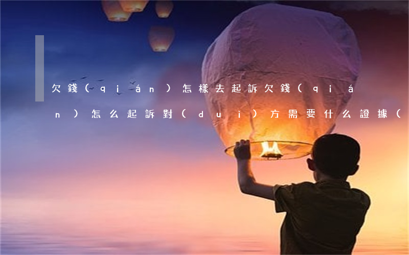 欠錢(qián)怎樣去起訴 欠錢(qián)怎么起訴對(duì)方需要什么證據(jù)