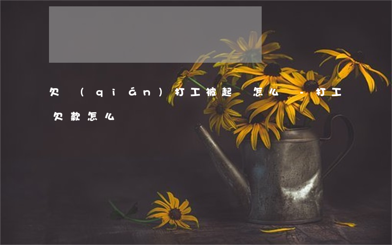 欠錢(qián)打工被起訴怎么辦-打工欠款怎么辦