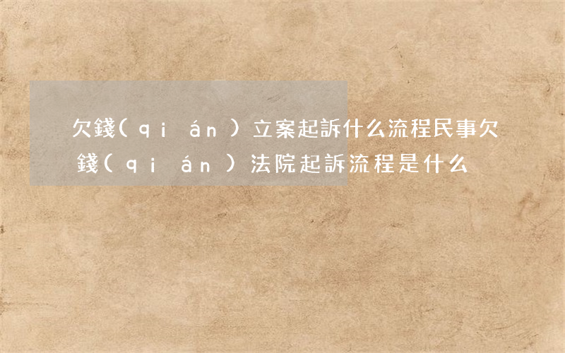 欠錢(qián)立案起訴什么流程(民事欠錢(qián)法院起訴流程是什么)