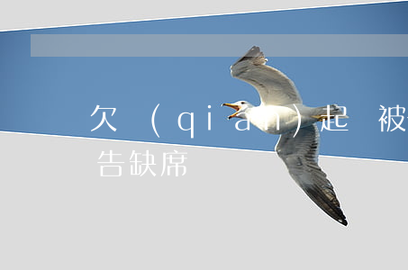 欠錢(qián)起訴被告缺席(借款起訴被告缺席)