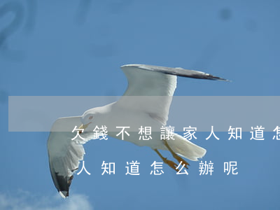 欠錢不想讓家人知道怎么辦-欠錢不想讓家人知道怎么辦呢