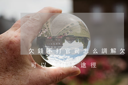 欠錢不打官司怎么調解 欠錢不還不想打官司可以走什么途徑