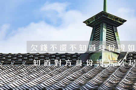 欠錢不還不知道身份證如何起訴，欠錢不還不知道對方身份證怎么起訴