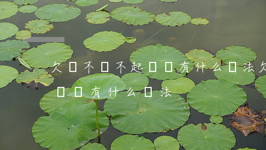 欠錢不還不起訴還有什么辦法(欠錢不還不起訴還有什么辦法)