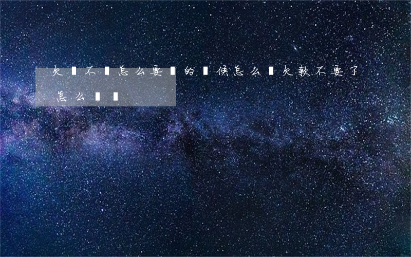欠錢不還怎么要賬的時候怎么說(欠款不要了怎么處賬)