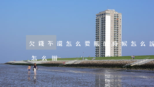 欠錢不還怎么要賬的時候怎么說(要賬不還錢怎么辦)