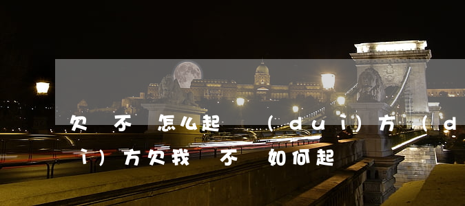 欠錢不還怎么起訴對(duì)方(對(duì)方欠我錢不還如何起訴)