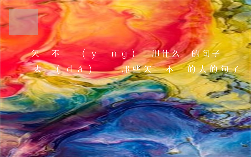 欠錢不還應(yīng)該用什么樣的句子表達(dá)(寫給那些欠錢不還的人的句子)