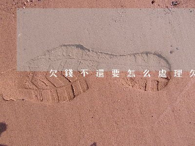 欠錢不還要怎么處理(欠錢不還,怎么辦)