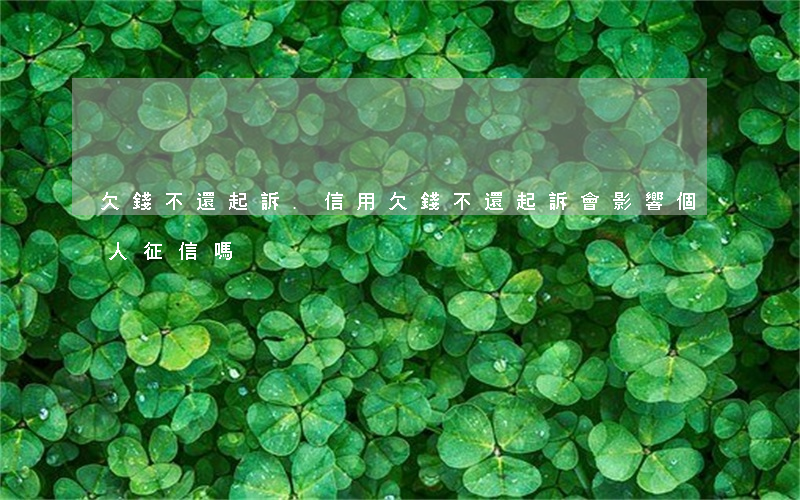 欠錢不還起訴.信用(欠錢不還起訴會影響個人征信嗎?)