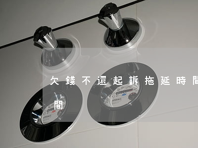 欠錢不還起訴拖延時間(欠錢不還起訴拖延時間)