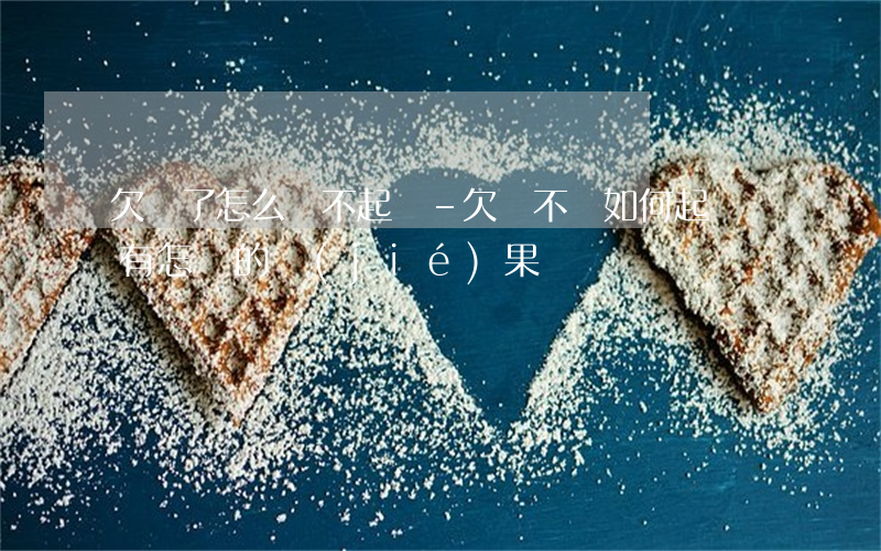 欠錢了怎么辦不起訴-欠錢不還如何起訴會有怎樣的結(jié)果