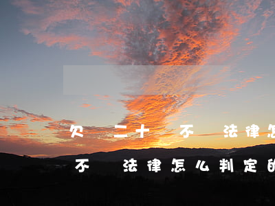 欠錢二十萬不還法律怎么判定-欠錢二十萬不還法律怎么判定的
