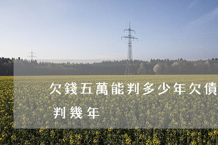 欠錢五萬能判多少年 欠債五萬會(huì)判幾年