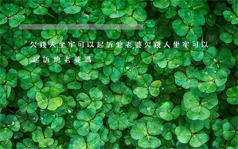 欠錢人坐牢可以起訴他老婆(欠錢人坐牢可以起訴他老婆嗎)