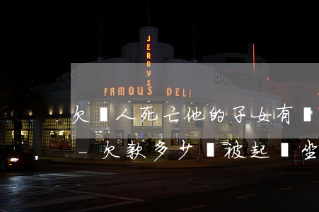 欠錢人死亡他的子女有義務(wù)還錢嗎-欠款多少會被起訴坐牢