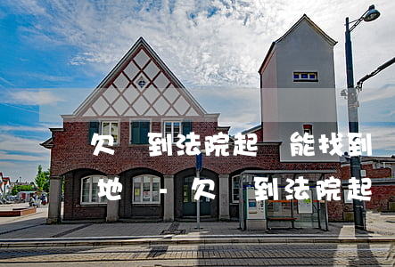 欠錢到法院起訴能找到現(xiàn)居住地嗎-欠錢到法院起訴能找到現(xiàn)居住地嗎怎么辦