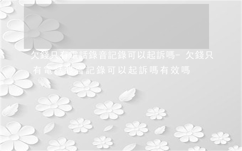 欠錢只有電話錄音記錄可以起訴嗎-欠錢只有電話錄音記錄可以起訴嗎有效嗎