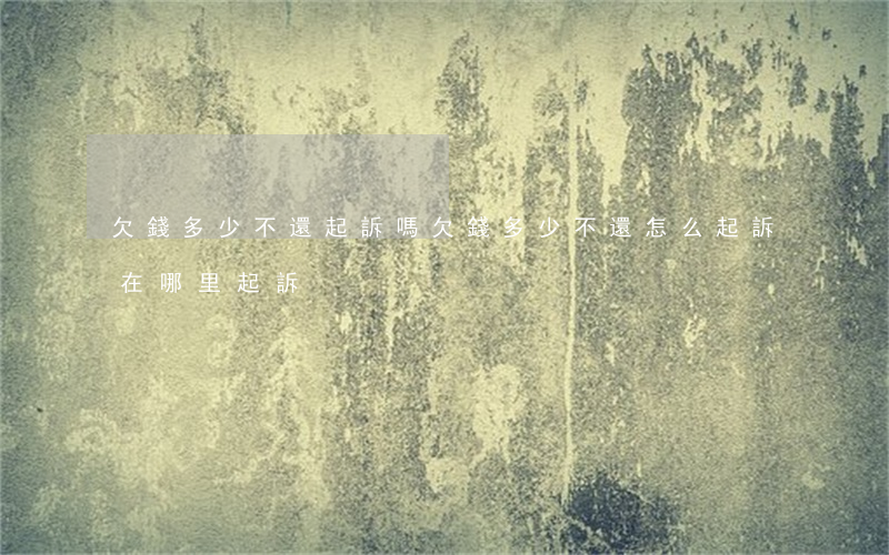 欠錢多少不還起訴嗎(欠錢多少不還怎么起訴在哪里起訴)