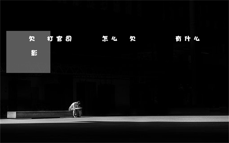 欠錢打官司敗訴會怎么樣(欠錢敗訴會有什么影響)