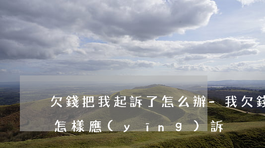 欠錢把我起訴了怎么辦-我欠錢被起訴了該怎樣應(yīng)訴