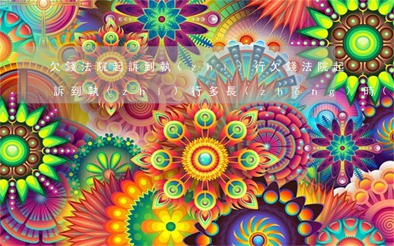 欠錢法院起訴到執(zhí)行(欠錢法院起訴到執(zhí)行多長(zhǎng)時(shí)間)