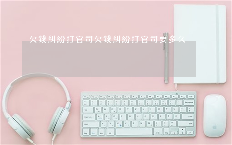 欠錢糾紛打官司(欠錢糾紛打官司要多久)
