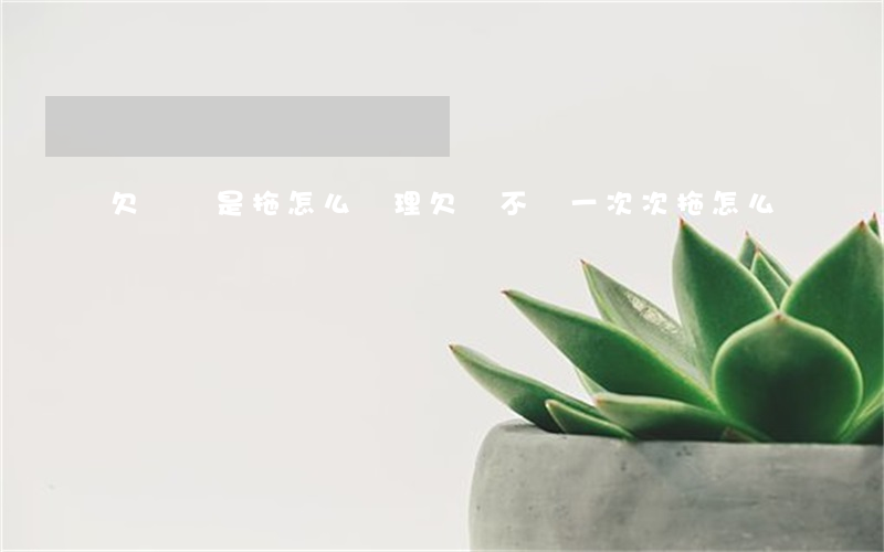 欠錢總是拖怎么處理(欠錢不還一次次拖怎么辦)