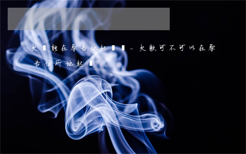 欠錢能在原告地起訴嗎-欠款可不可以在原告住所地起訴