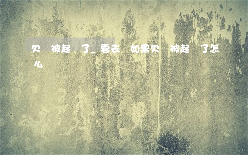 欠錢被起訴了_要去嗎(如果欠錢被起訴了怎么辦)