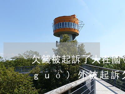 欠錢被起訴了人在國(guó)外 人在國(guó)外被起訴欠款能回國(guó)處理嗎?